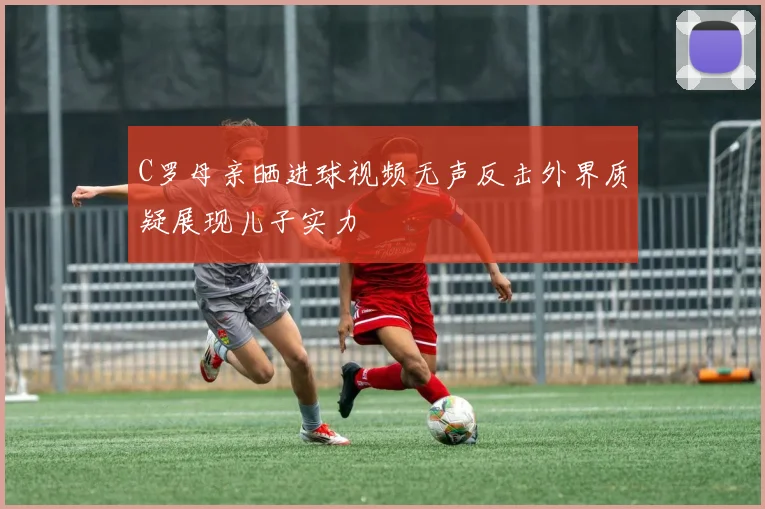 C罗母亲晒进球视频无声反击外界质疑展现儿子实力