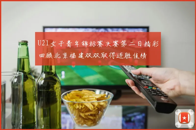 U21女子青年锦标赛决赛第二日精彩回顾北京福建双双取得连胜佳绩