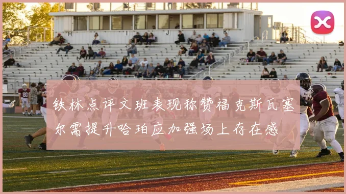 铁林点评文班表现称赞福克斯瓦塞尔需提升哈珀应加强场上存在感