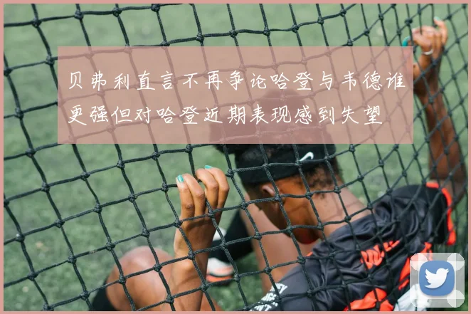 贝弗利直言不再争论哈登与韦德谁更强但对哈登近期表现感到失望