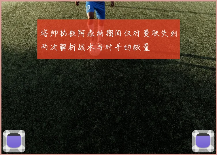 塔帅执教阿森纳期间仅对曼联失利两次解析战术与对手的较量