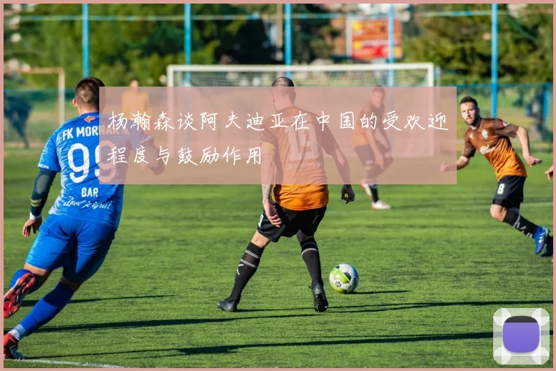 杨瀚森谈阿夫迪亚在中国的受欢迎程度与鼓励作用