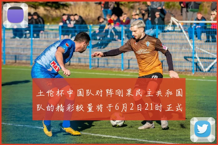 土伦杯中国队对阵刚果民主共和国队的精彩较量将于6月2日21时正式开启