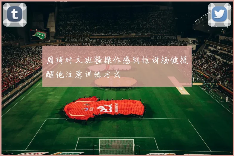 周琦对文班骚操作感到惊讶杨健提醒他注意训练方式