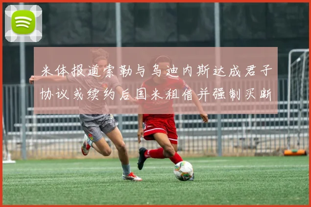米体报道索勒与乌迪内斯达成君子协议或续约后国米租借并强制买断