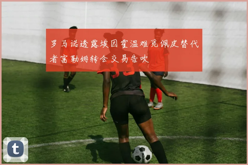 罗马诺透露埃因霍温难觅佩皮替代者富勒姆转会交易告吹