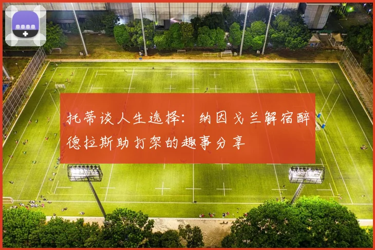 托蒂谈人生选择：纳因戈兰解宿醉德拉斯助打架的趣事分享