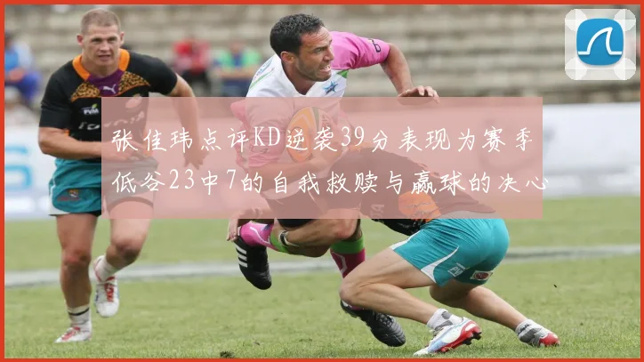 张佳玮点评KD逆袭39分表现为赛季低谷23中7的自我救赎与赢球的决心