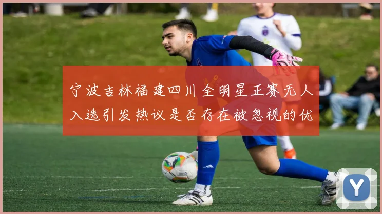 宁波吉林福建四川全明星正赛无人入选引发热议是否存在被忽视的优秀球员
