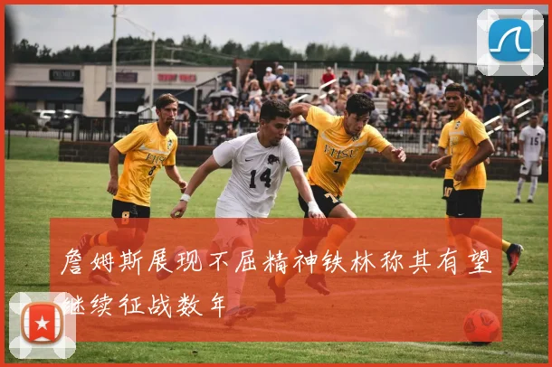 詹姆斯展现不屈精神铁林称其有望继续征战数年