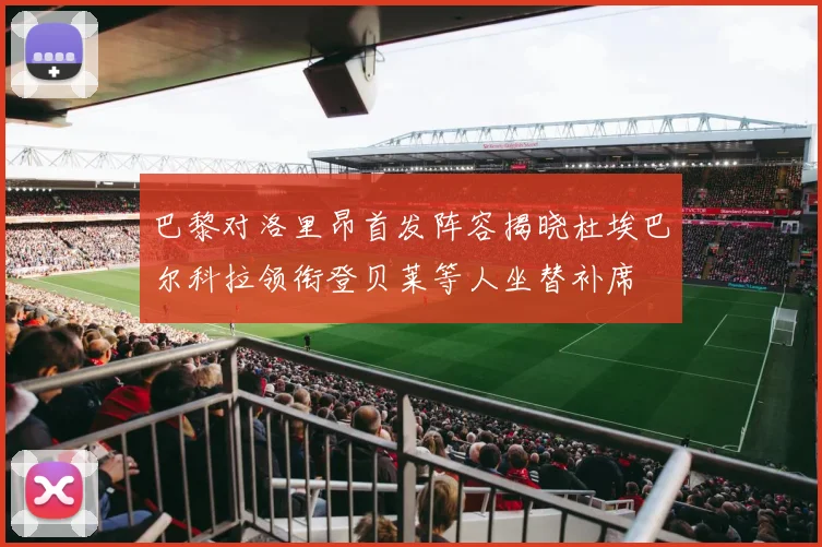 巴黎对洛里昂首发阵容揭晓杜埃巴尔科拉领衔登贝莱等人坐替补席