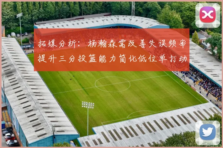 拓媒分析：杨瀚森需改善失误频率提升三分投篮能力简化低位单打动作