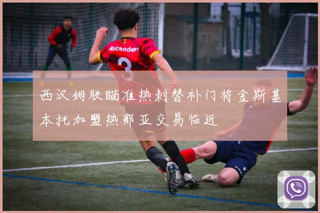 西汉姆联瞄准热刺替补门将金斯基本托加盟热那亚交易临近