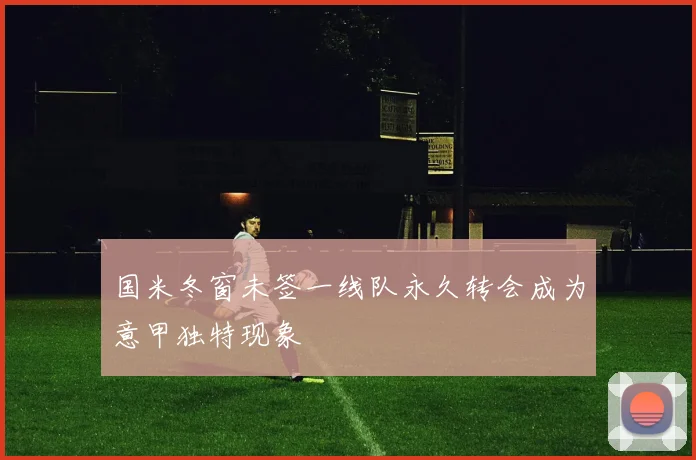 国米冬窗未签一线队永久转会成为意甲独特现象