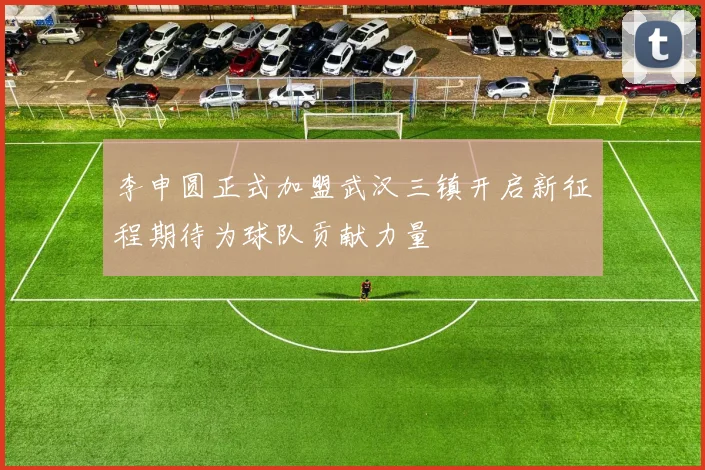 李申圆正式加盟武汉三镇开启新征程期待为球队贡献力量