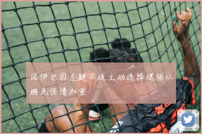 诺伊尔因左腿不适主动选择退场以避免伤情加重