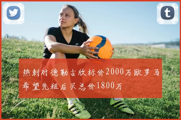 热刺对德勒古欣标价2000万欧罗马希望先租后买总价1800万