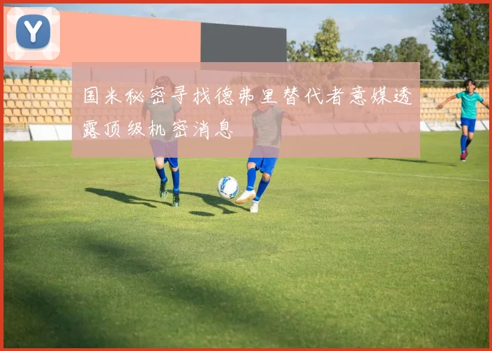 国米秘密寻找德弗里替代者意媒透露顶级机密消息