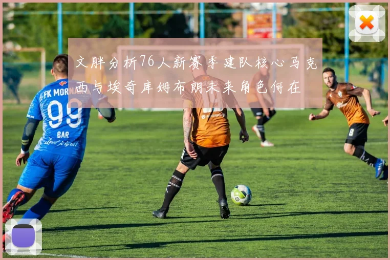文胖分析76人新赛季建队核心马克西与埃奇库姆布朗未来角色何在