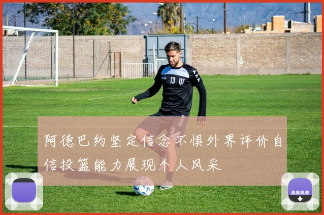 阿德巴约坚定信念不惧外界评价自信投篮能力展现个人风采