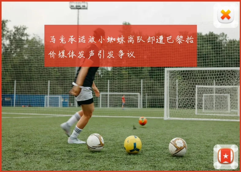 马竞承诺放小蜘蛛离队却遭巴黎抬价媒体发声引发争议