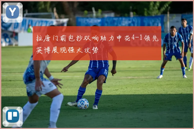 拉唐门前包抄双响助力申花4-1领先英博展现强大攻势