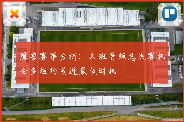 魔兽赛事分析：文班晋级总决赛机会多纽约或迎最佳时机