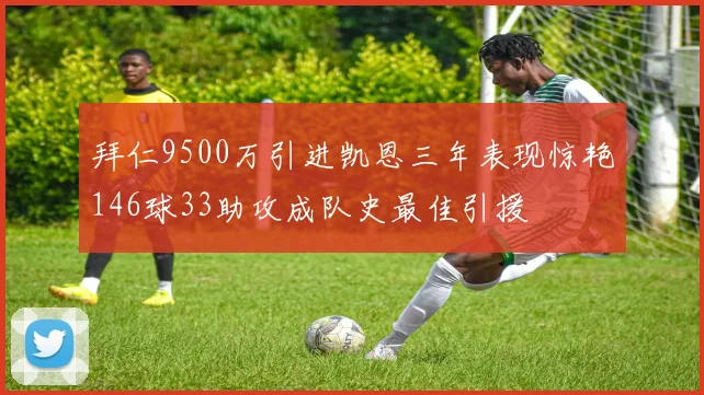 拜仁9500万引进凯恩三年表现惊艳146球33助攻成队史最佳引援