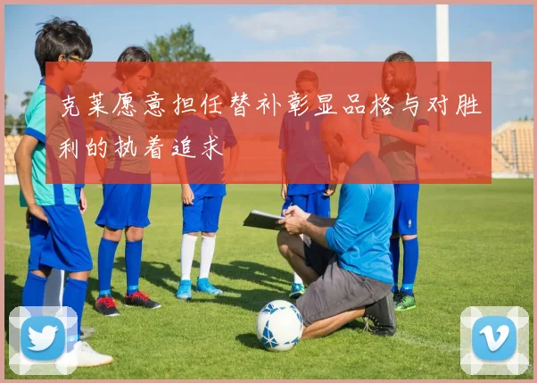 克莱愿意担任替补彰显品格与对胜利的执着追求