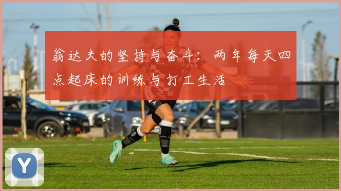 翁达夫的坚持与奋斗：两年每天四点起床的训练与打工生活